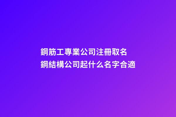 鋼筋工專業公司注冊取名 鋼結構公司起什么名字合適-第1張-公司起名-玄機派